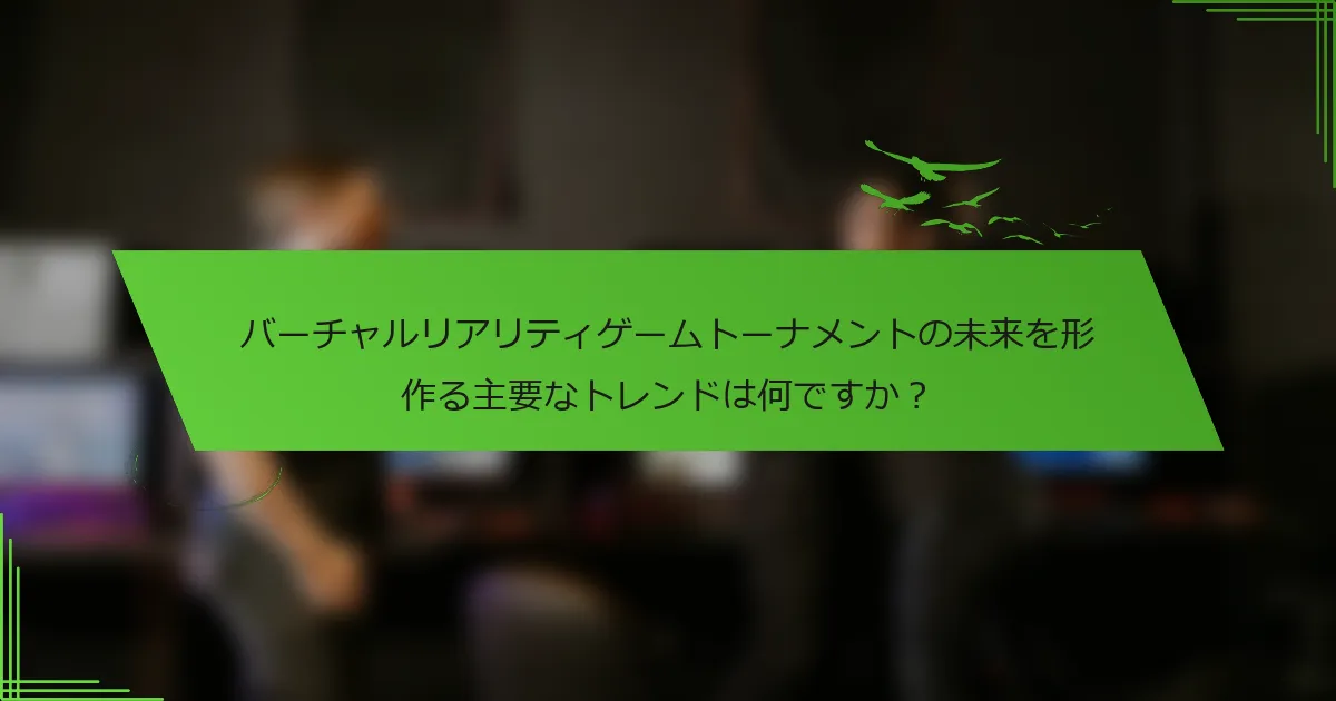 バーチャルリアリティゲームトーナメントの未来を形作る主要なトレンドは何ですか？