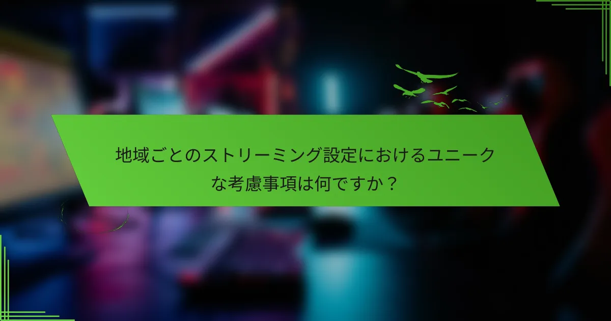 地域ごとのストリーミング設定におけるユニークな考慮事項は何ですか？