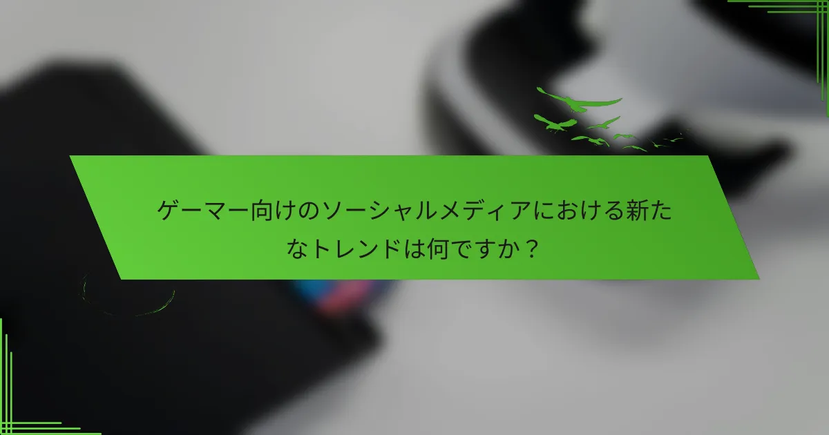 ゲーマー向けのソーシャルメディアにおける新たなトレンドは何ですか？
