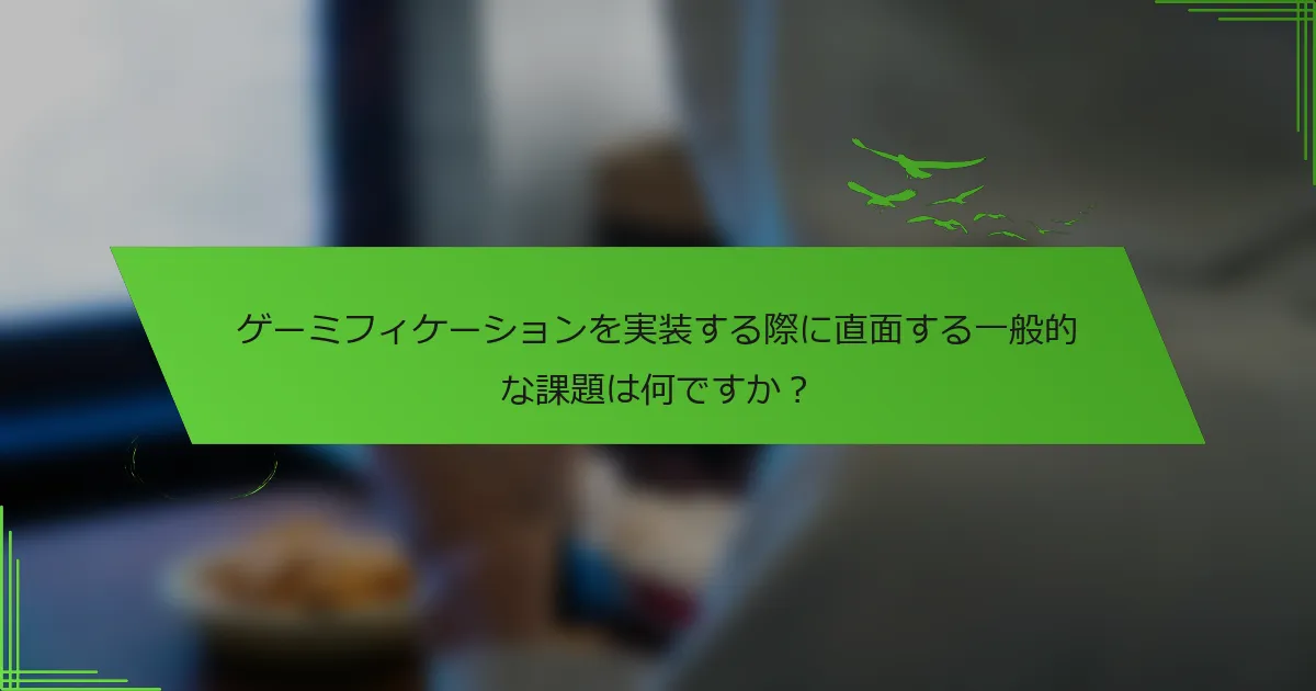 ゲーミフィケーションを実装する際に直面する一般的な課題は何ですか？