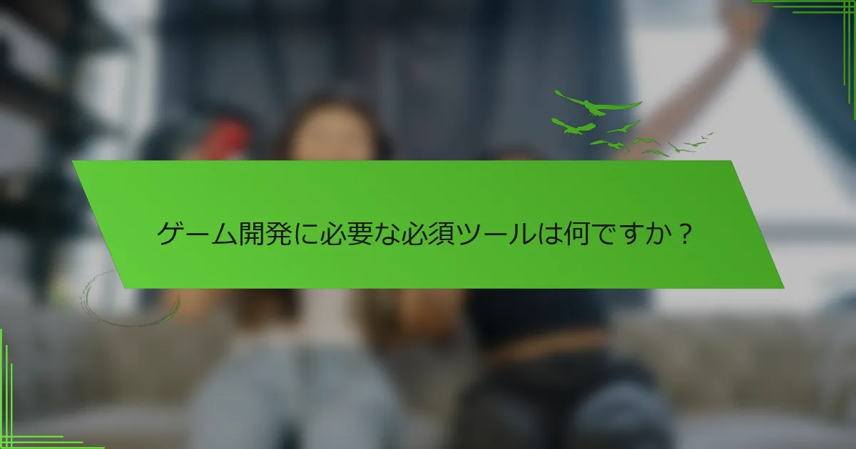 ゲーム開発に必要な必須ツールは何ですか？