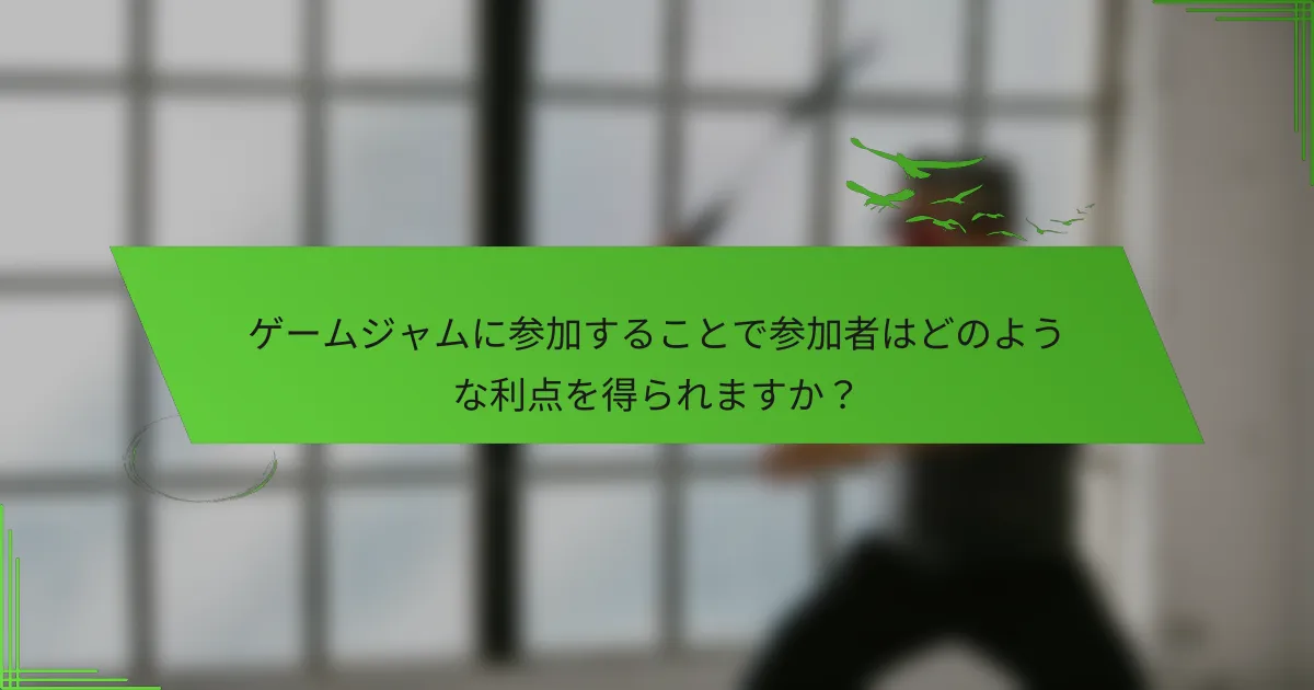 ゲームジャムに参加することで参加者はどのような利点を得られますか？