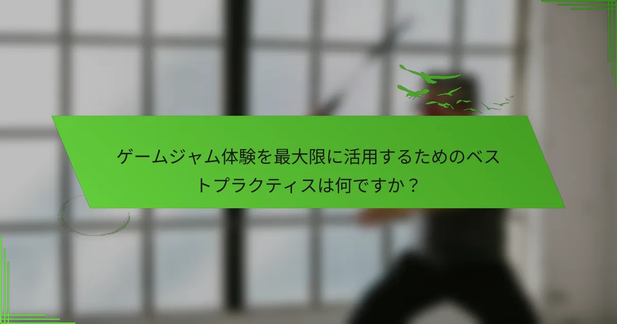 ゲームジャム体験を最大限に活用するためのベストプラクティスは何ですか？