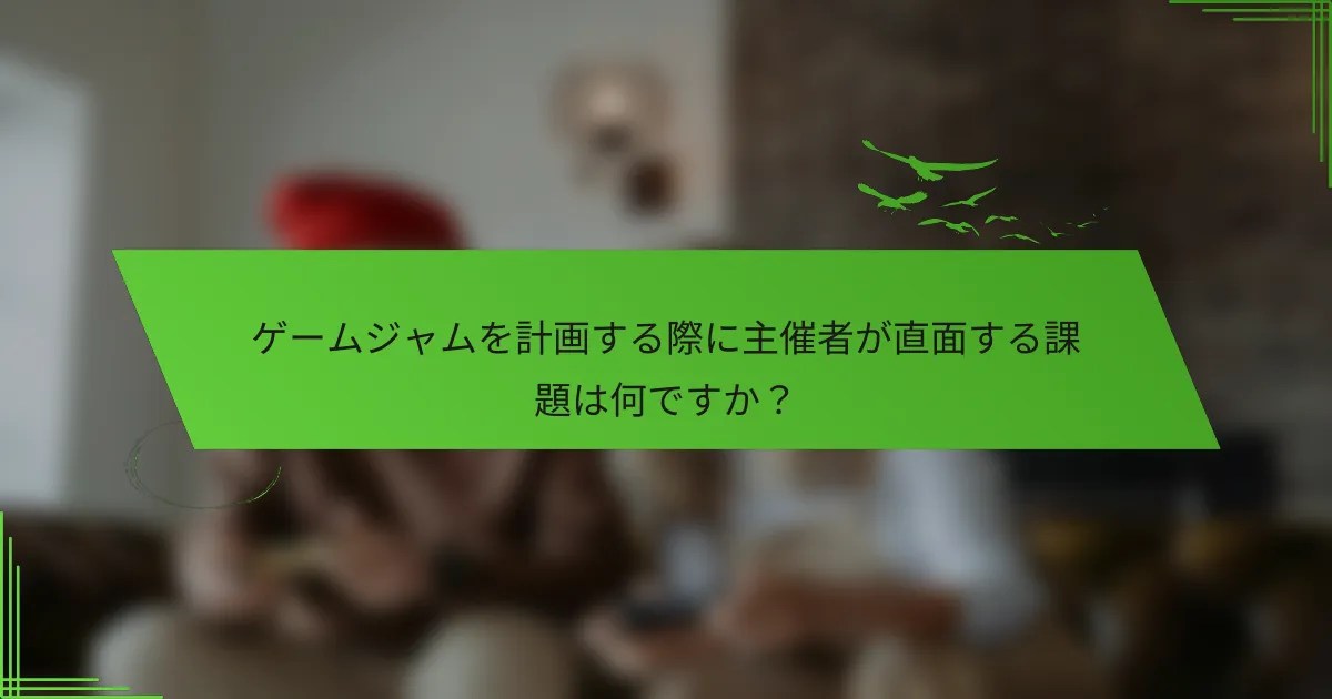 ゲームジャムを計画する際に主催者が直面する課題は何ですか？