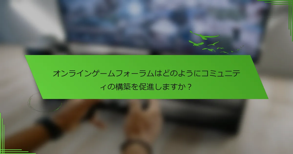 オンラインゲームフォーラムはどのようにコミュニティの構築を促進しますか？