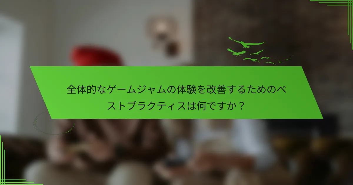 全体的なゲームジャムの体験を改善するためのベストプラクティスは何ですか？