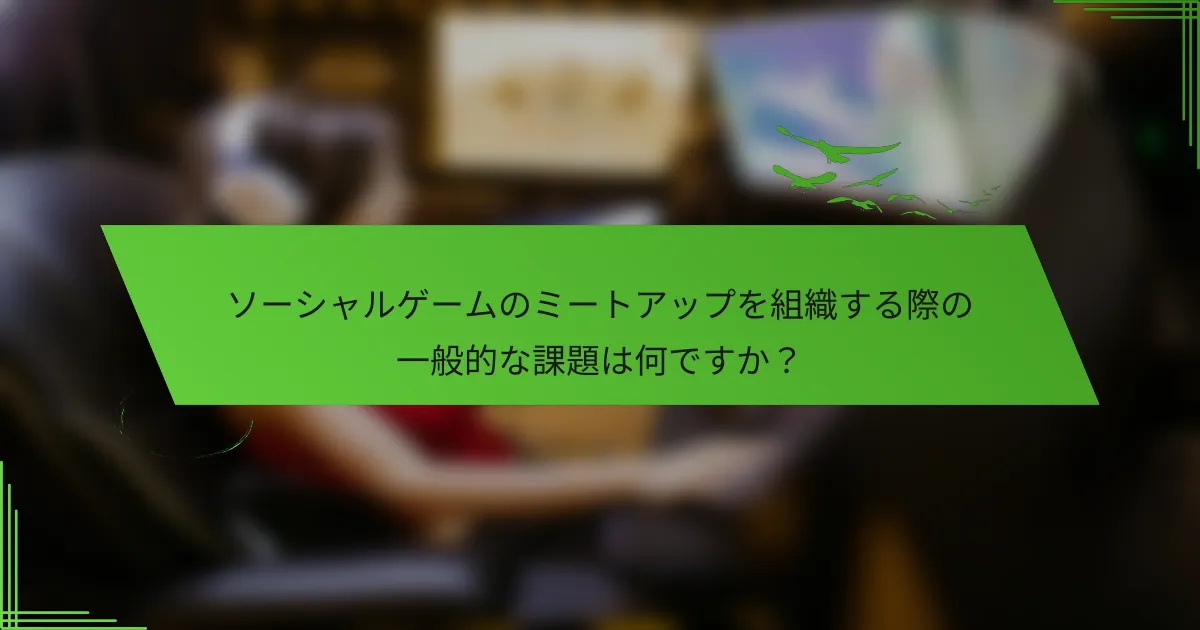 ソーシャルゲームのミートアップを組織する際の一般的な課題は何ですか？