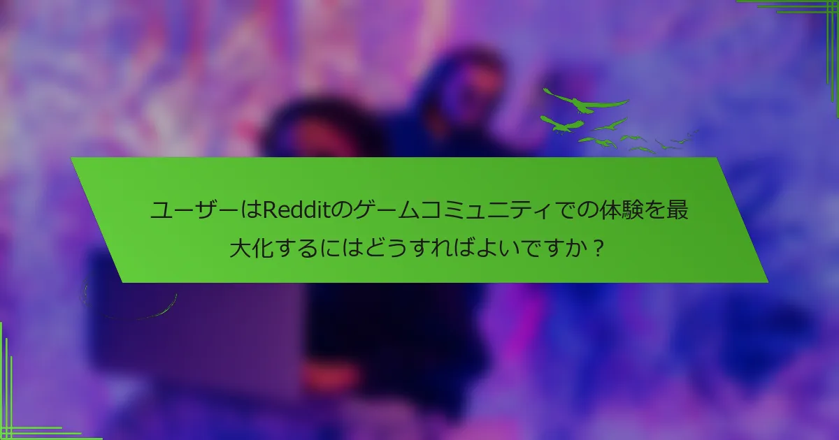 ユーザーはRedditのゲームコミュニティでの体験を最大化するにはどうすればよいですか？